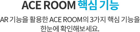 ACE ROOM 핵심기능 AR 기능을 활용한 ACE ROOM의 3가지 핵심 기능을 한눈에 확인해보세요.